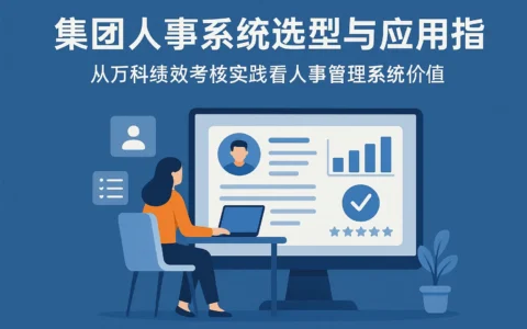 集团人事系统选型与应用指南：从万科绩效考核实践看人事管理系统价值