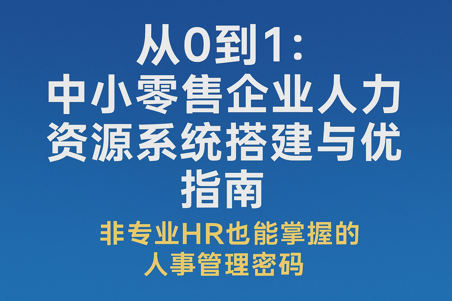 从0到1：中小零售企业人力资源系统搭建与优化指南——非专业HR也能掌握的人事管理密码