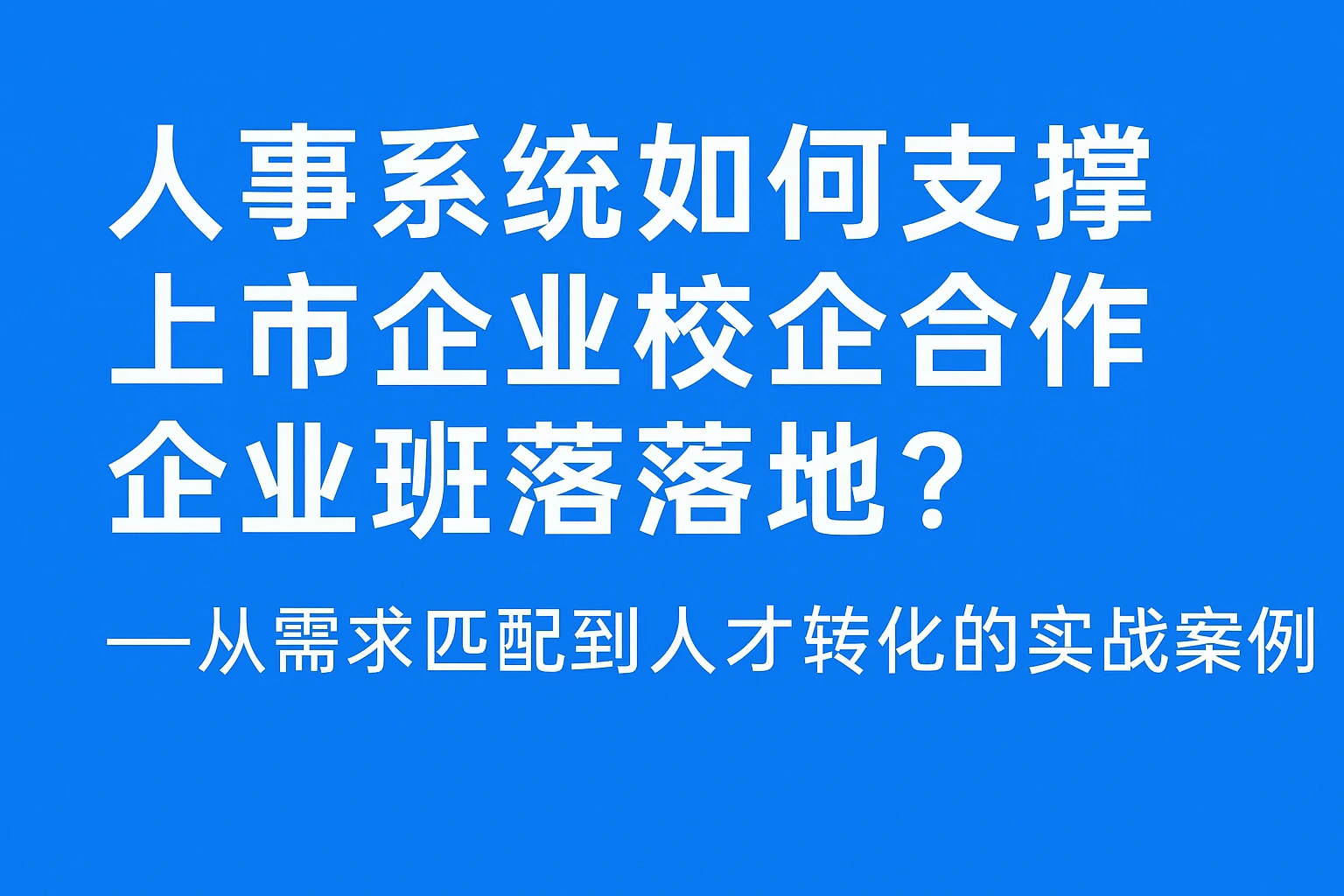人事系统如何支撑上市企业校企合作企业班落地？——从需求匹配到人才转化的实战案例