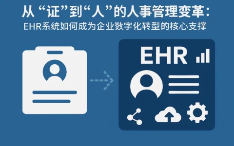 从“证”到“人”的人事管理变革：EHR系统如何成为企业数字化转型的核心支撑