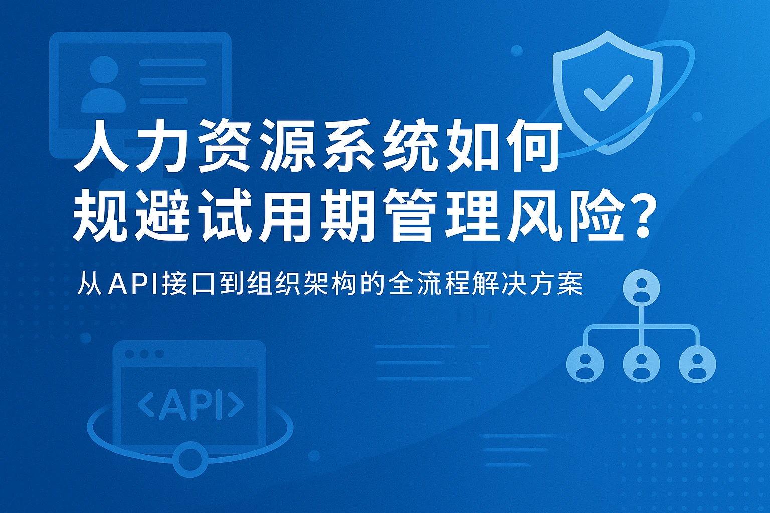 人力资源系统如何规避试用期管理风险？从API接口到组织架构的全流程解决方案
