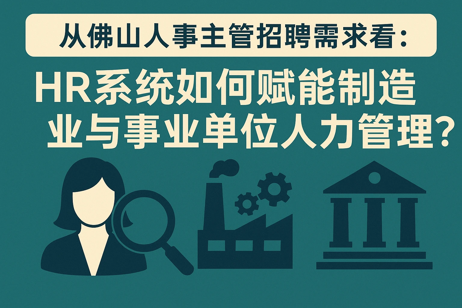 从佛山人事主管招聘需求看：HR系统如何赋能制造业与事业单位人力管理？