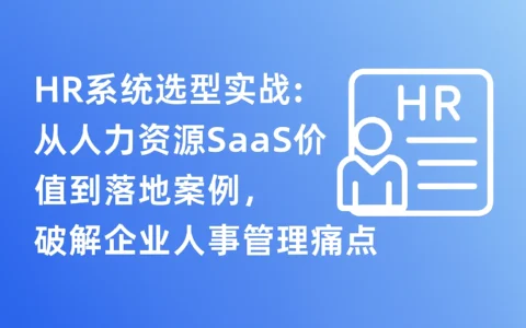 HR系统选型实战：从人力资源SaaS价值到落地案例，破解企业人事管理痛点