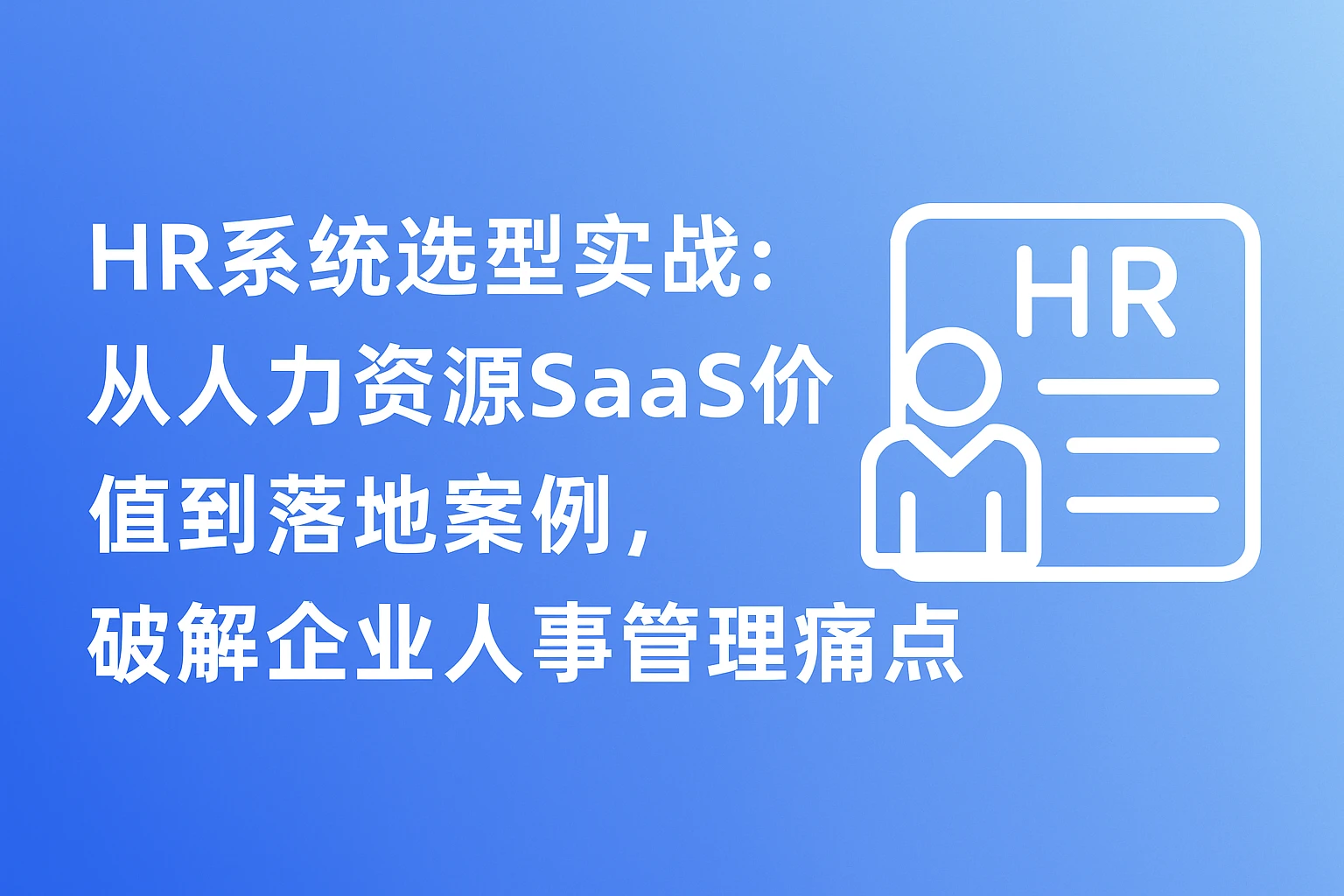 HR系统选型实战：从人力资源SaaS价值到落地案例，破解企业人事管理痛点