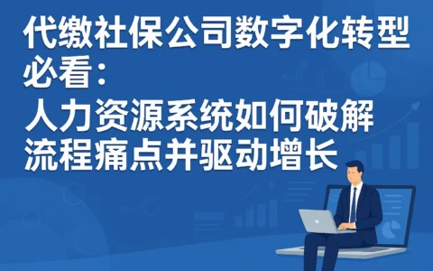 代缴社保公司数字化转型必看：人力资源系统如何破解流程痛点并驱动增长