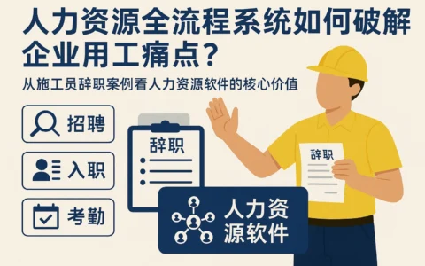 人力资源全流程系统如何破解企业用工痛点？从施工员辞职案例看人力资源软件的核心价值