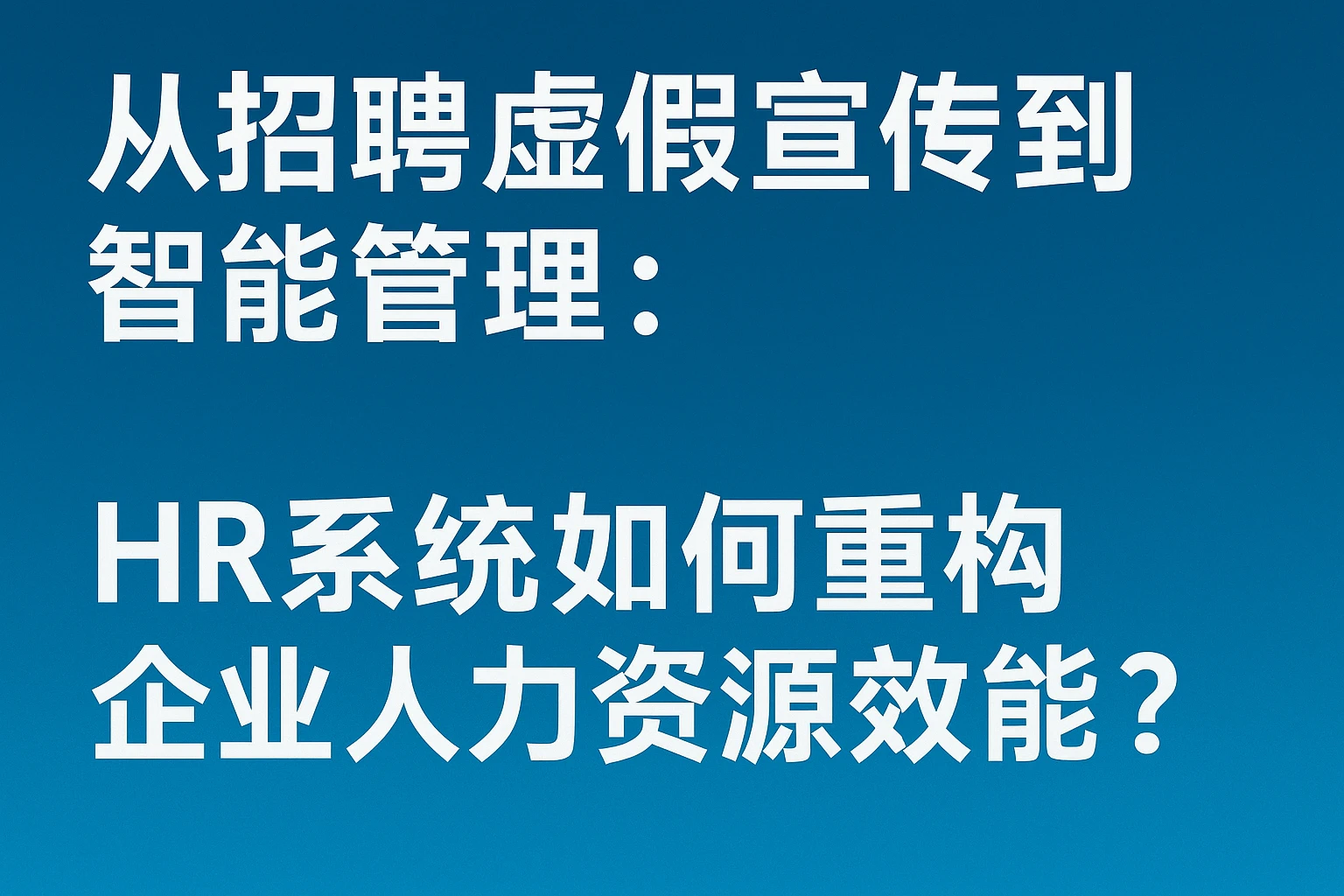 从招聘虚假宣传到智能管理：HR系统如何重构企业人力资源效能？