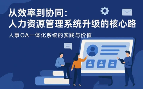 从效率到协同：人力资源管理系统升级的核心路径——人事OA一体化系统的实践与价值