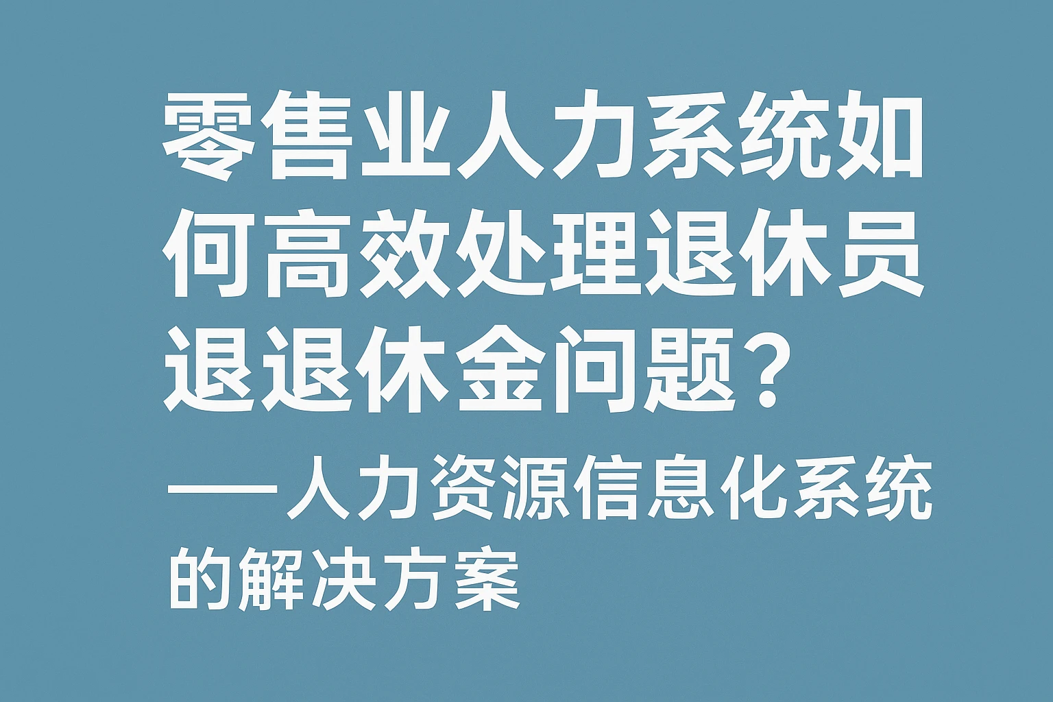 零售业人事系统如何高效处理退休员工退休金问题？——人力资源信息化系统的解决方案