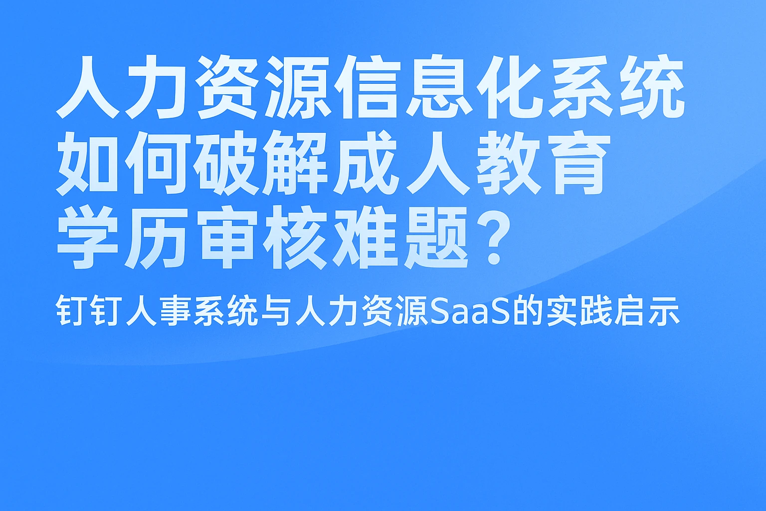 人力资源信息化系统如何破解成人教育学历审核难题？——钉钉人事系统与人力资源SaaS的实践启示