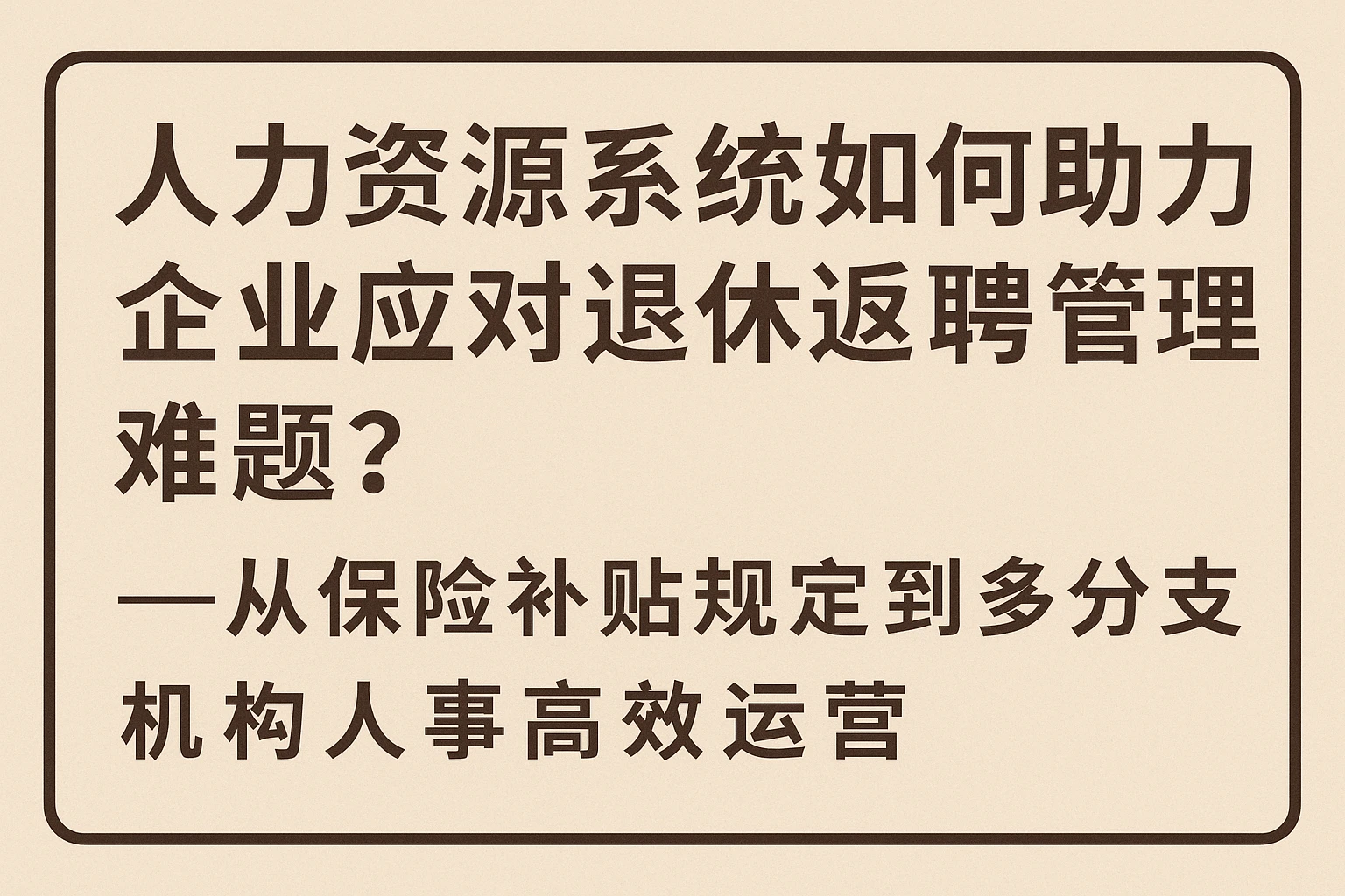 人力资源系统如何助力企业应对退休返聘管理难题？——从保险补贴规定到多分支机构人事高效运营