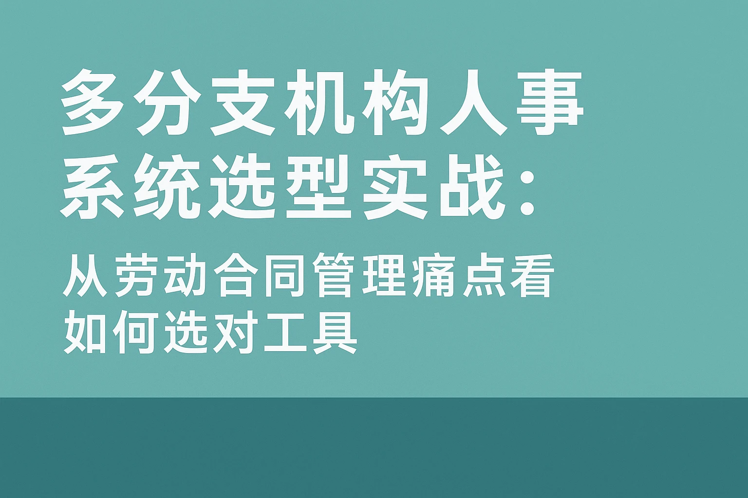 多分支机构人事系统选型实战：从劳动合同管理痛点看如何选对工具