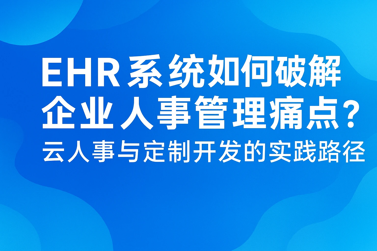 EHR系统如何破解企业人事管理痛点？云人事与定制开发的实践路径
