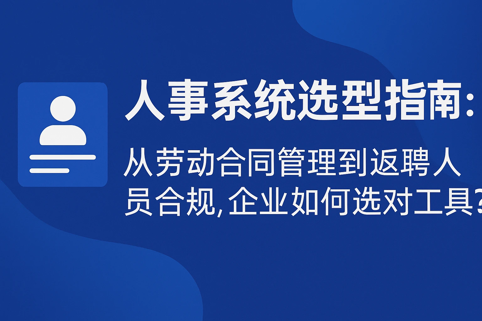 人事系统选型指南：从劳动合同管理到返聘人员合规，企业如何选对工具？