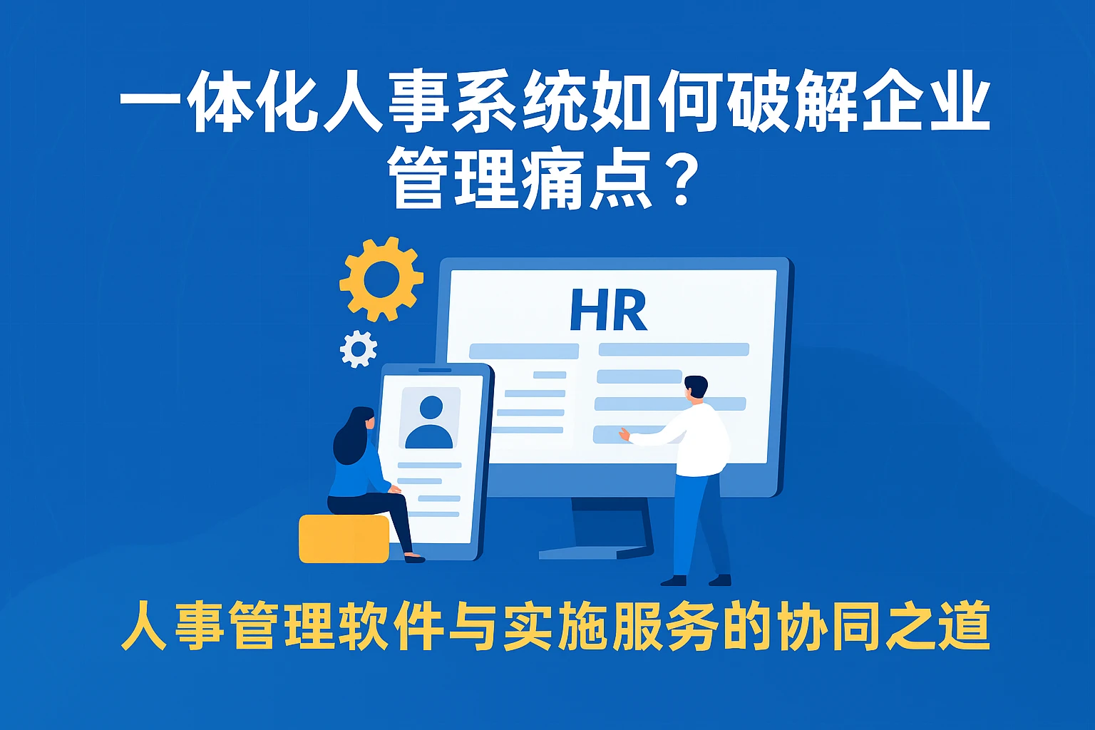 一体化人事系统如何破解企业管理痛点？人事管理软件与实施服务的协同之道