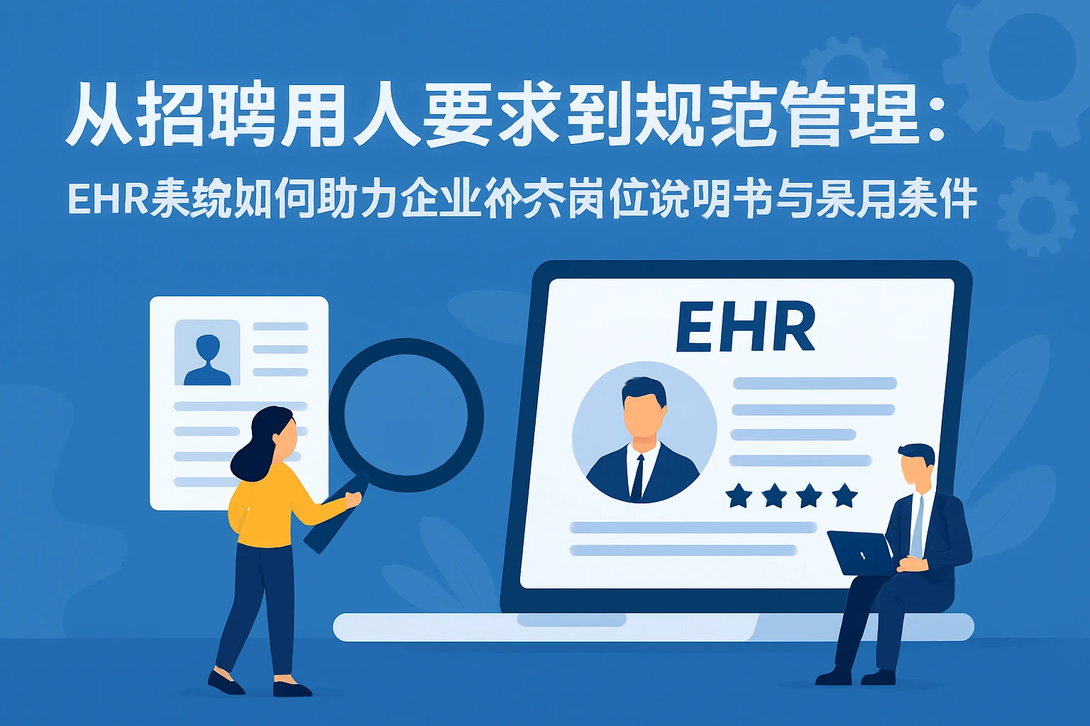 从招聘用人要求到规范管理：ehr系统如何助力企业补齐岗位说明书与录用条件短板