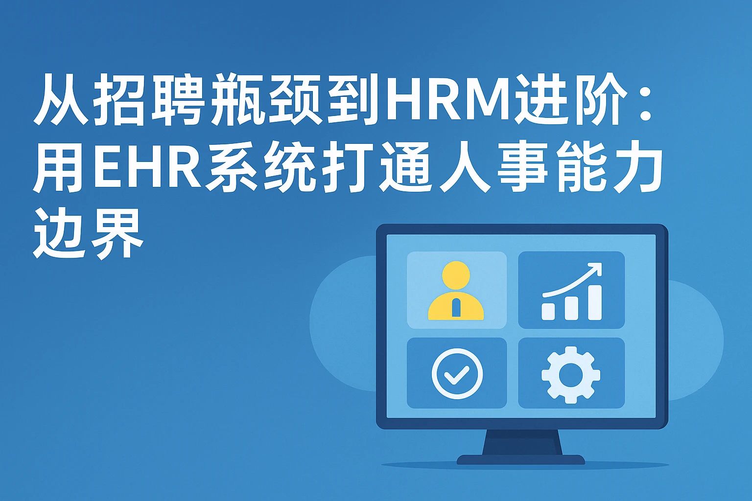 从招聘瓶颈到HRM进阶：用EHR系统打通人事能力边界