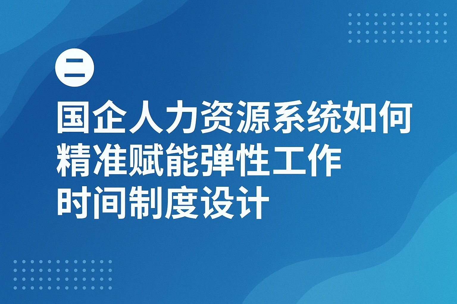 二、国企人力资源系统如何精准赋能弹性工作时间制度设计