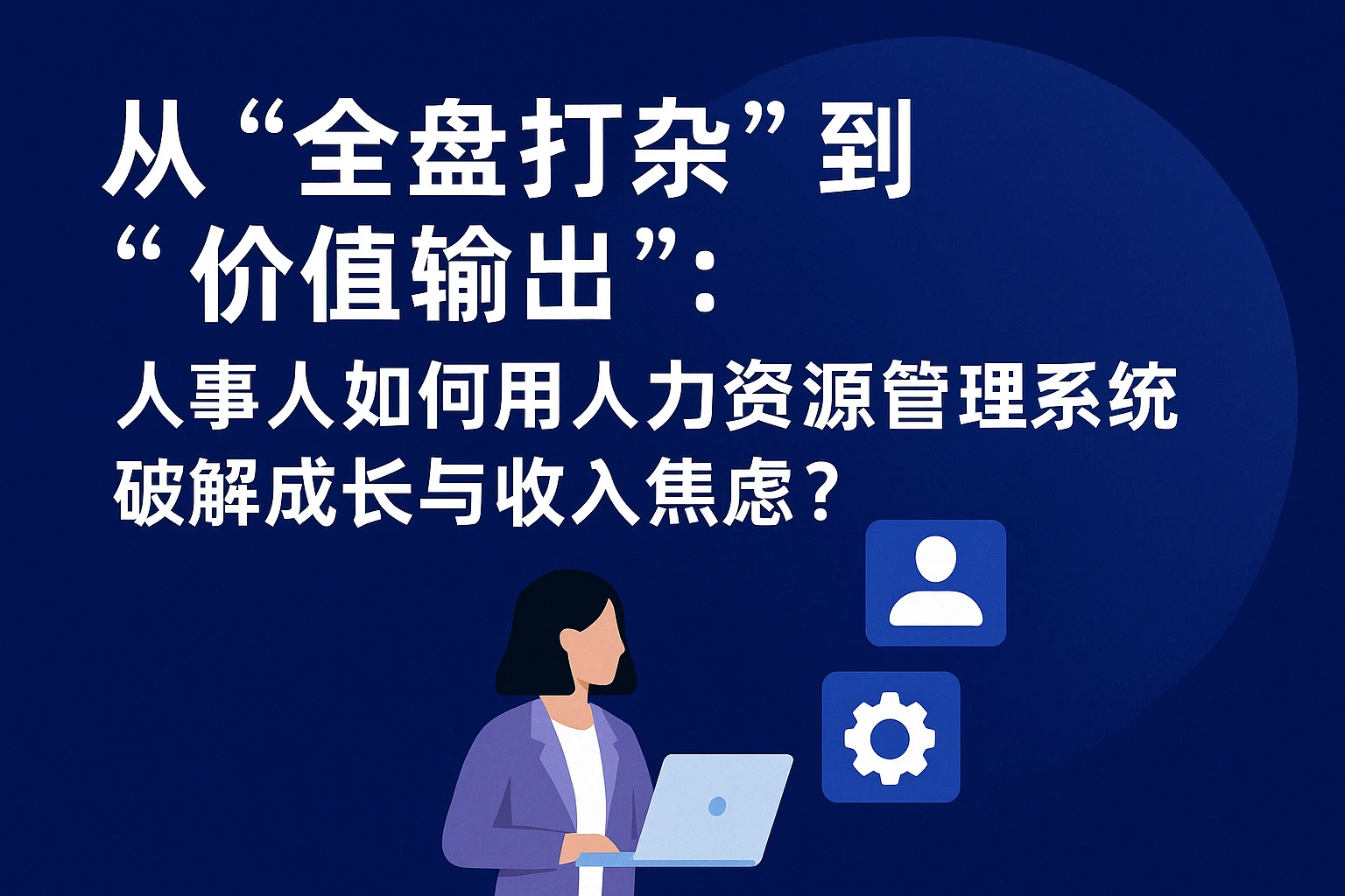 从“全盘打杂”到“价值输出”：人事人如何用人力资源管理系统破解成长与收入焦虑？