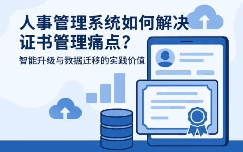 人事管理系统如何解决证书管理痛点?智能升级与数据迁移的实践价值