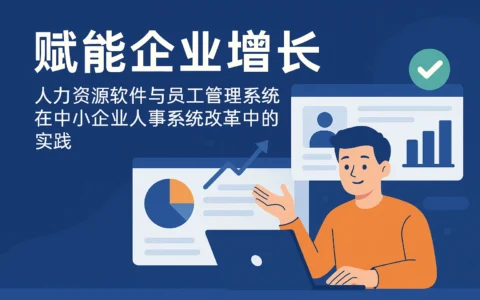 赋能企业增长——人力资源软件与员工管理系统在中小企业人事系统改革中的实践