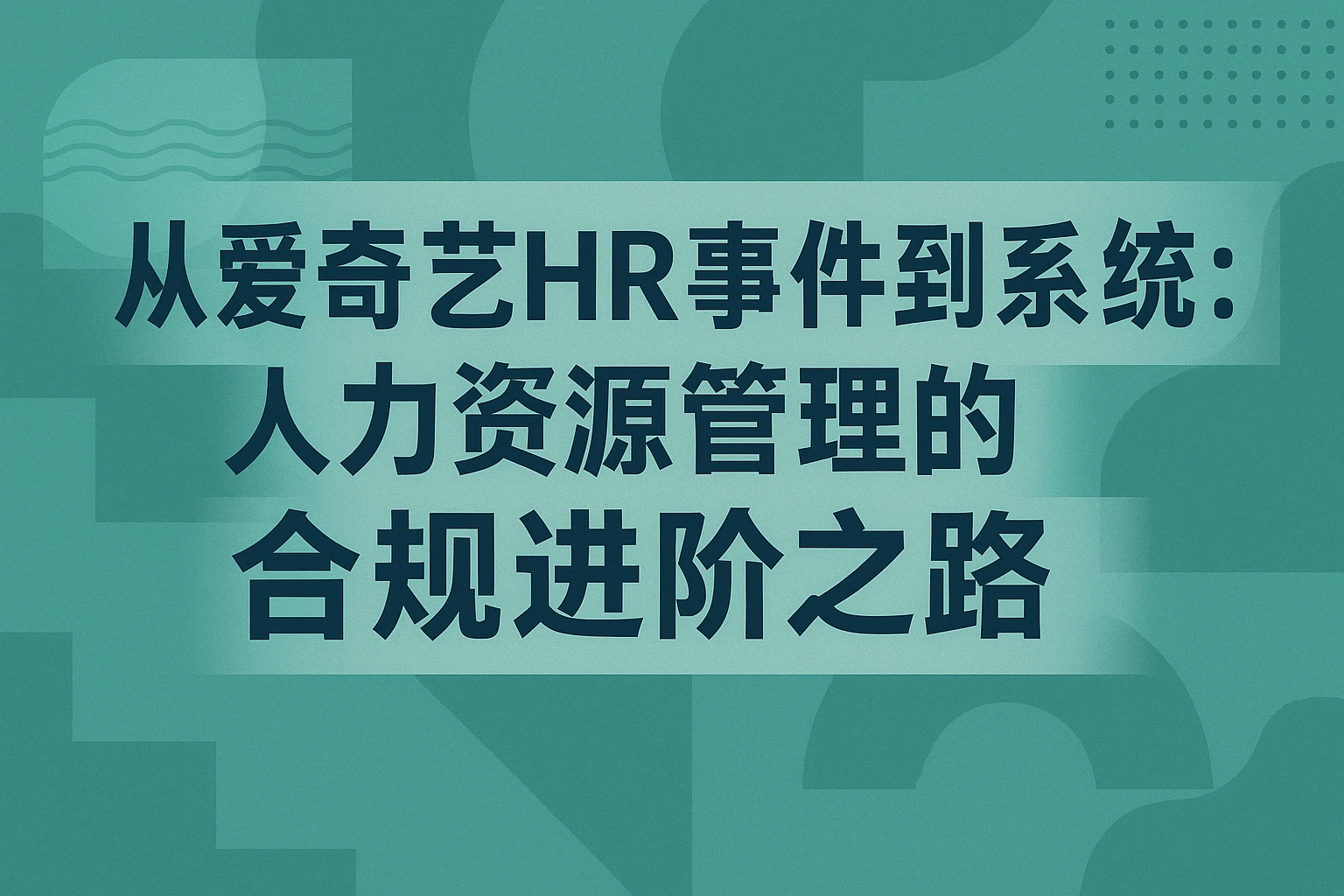 从爱奇艺HR事件到系统赋能：人力资源管理的合规进阶之路