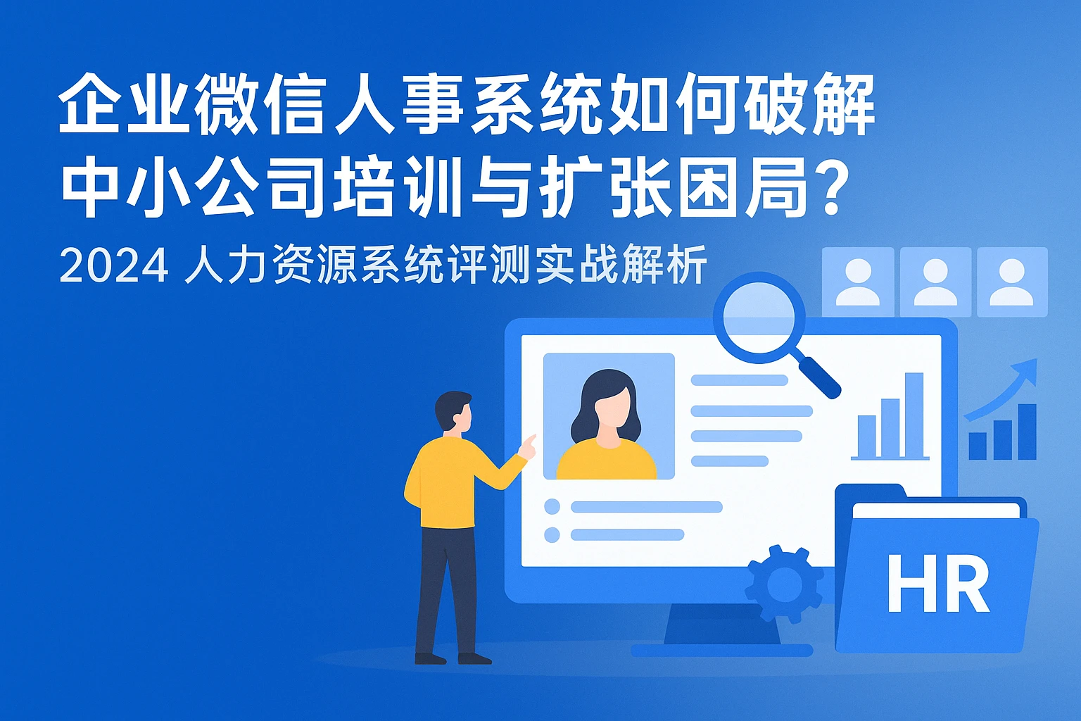 企业微信人事系统如何破解中小公司培训与扩张困局？——2024人力资源系统评测实战解析
