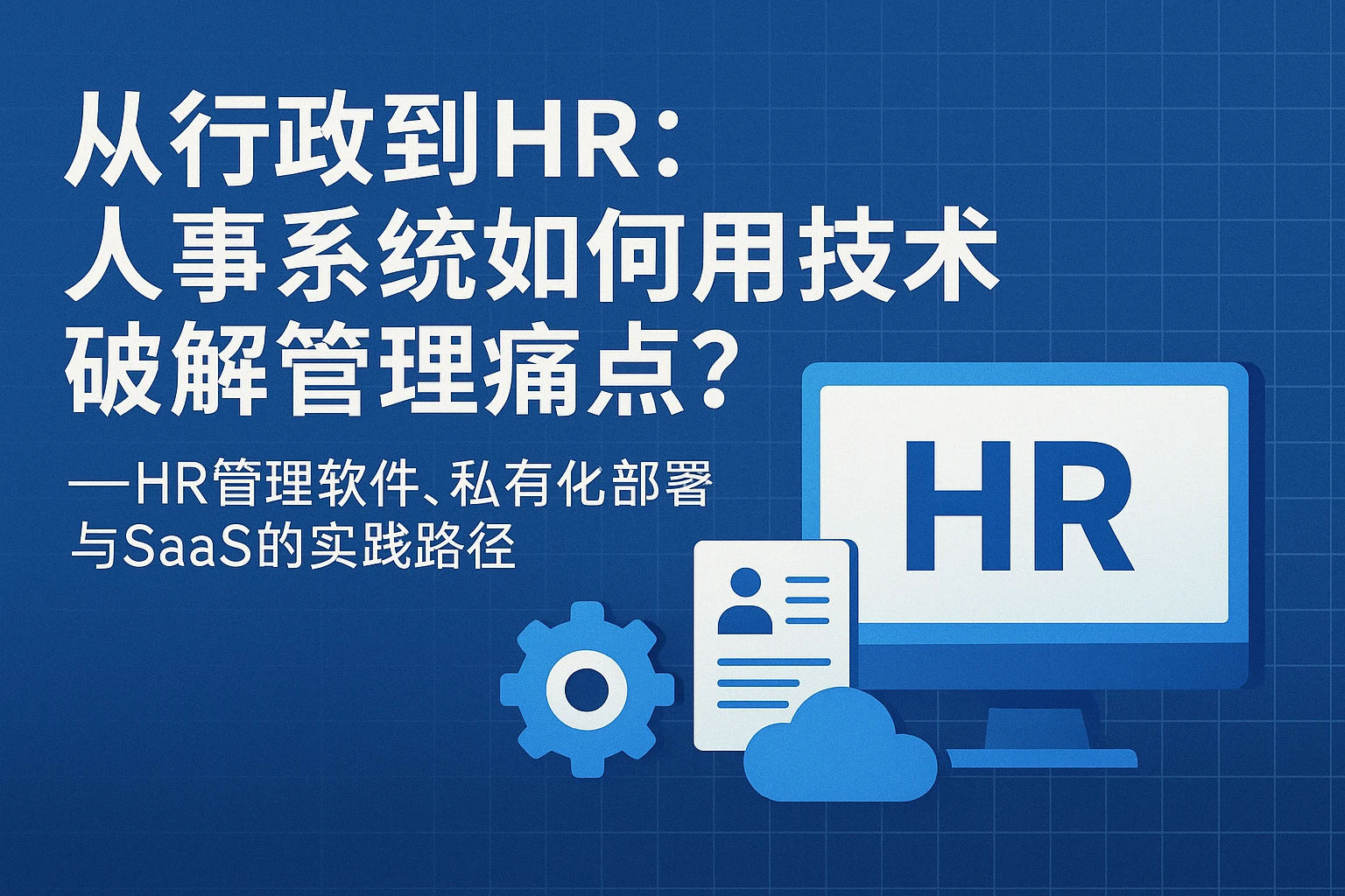 从行政到HR：人事系统如何用技术破解管理痛点？——HR管理软件、私有化部署与SaaS的实践路径