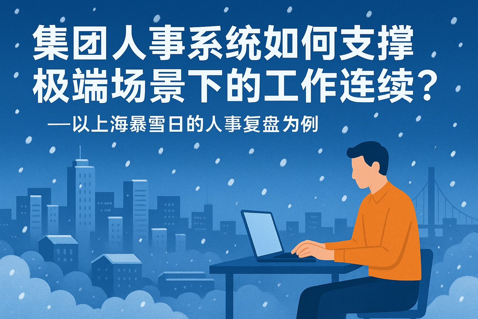 集团人事系统如何支撑极端场景下的工作连续性？——以上海暴雪日的人事复盘为例