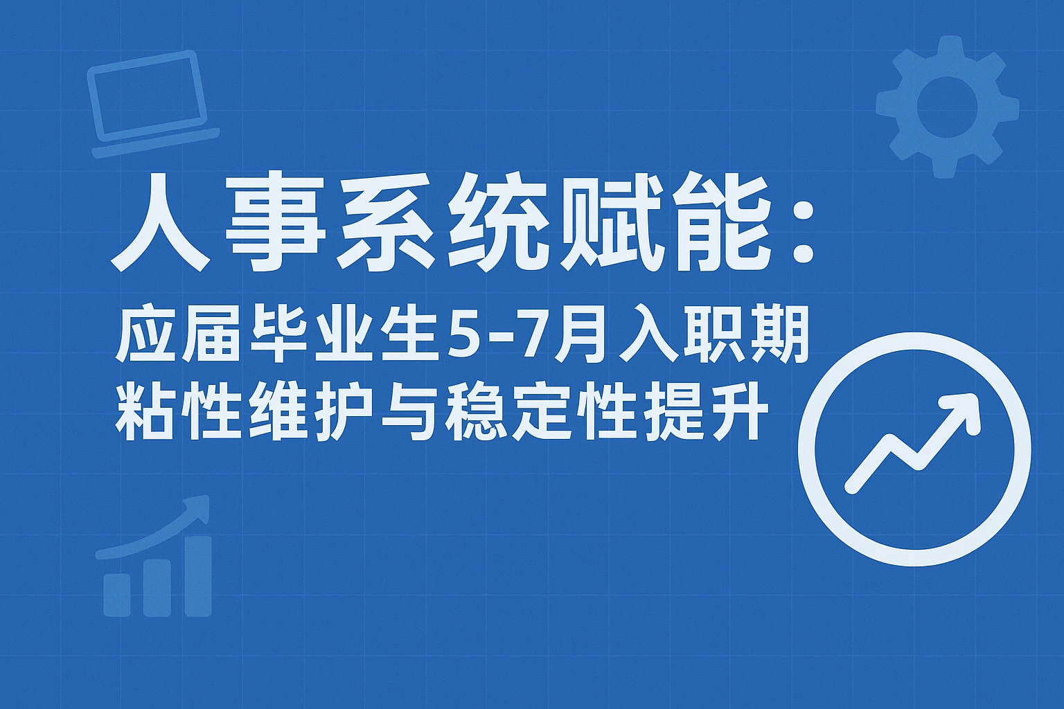 人事系统赋能：应届毕业生5-7月入职期粘性维护与稳定性提升实战