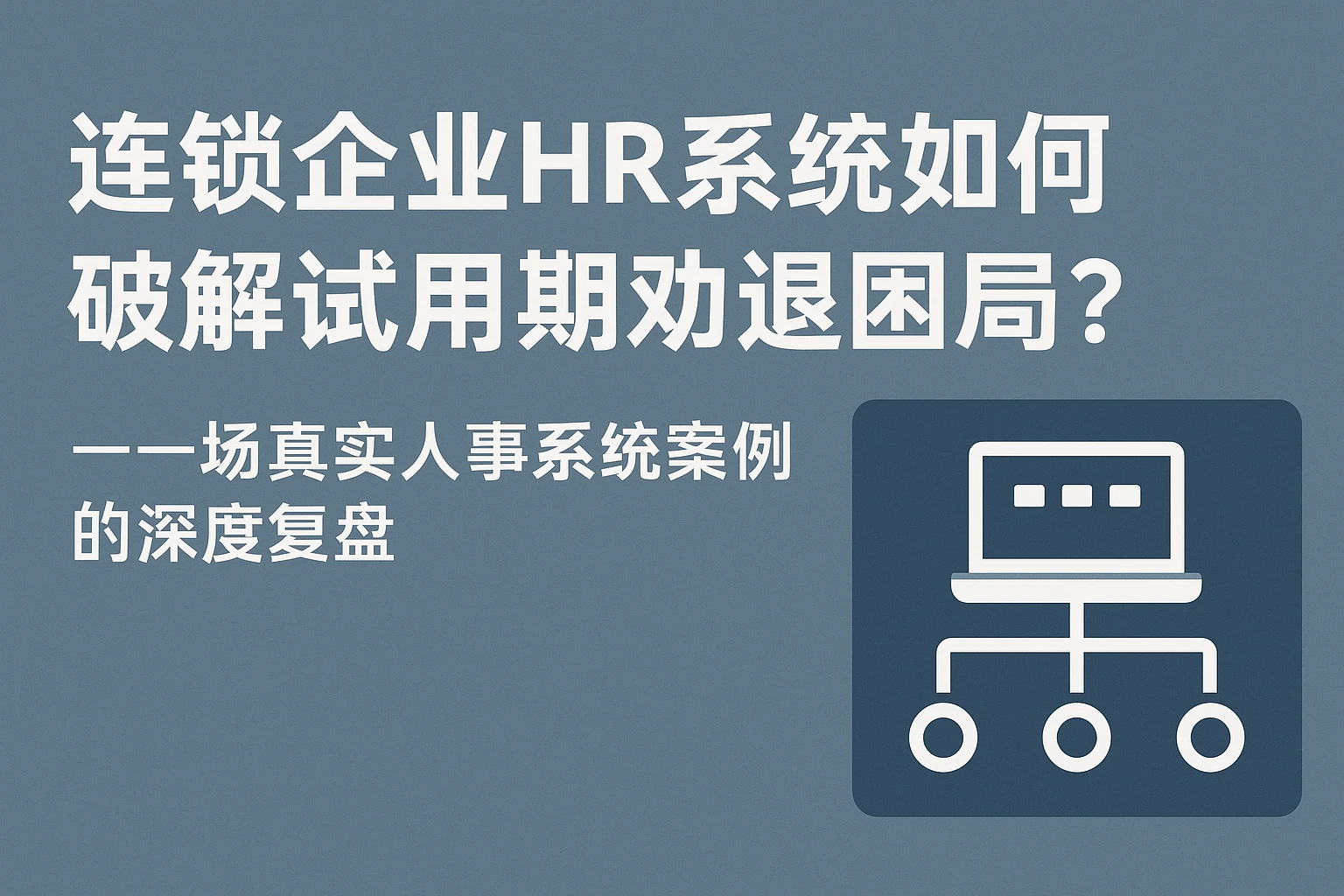 连锁企业HR系统如何破解试用期劝退困局？——一场真实人事系统案例的深度复盘