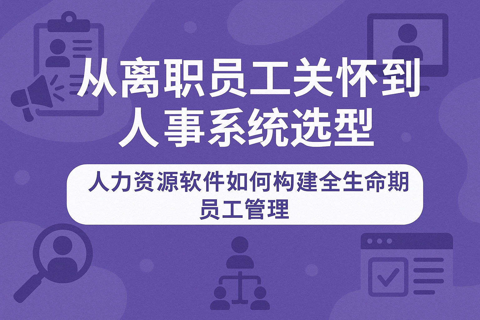 从离职员工关怀到人事系统选型：人力资源软件如何构建全生命周期员工管理