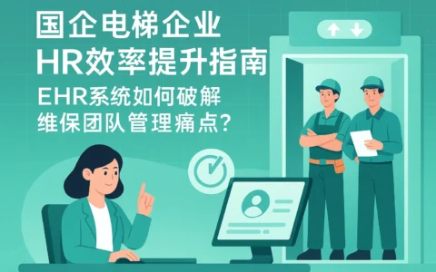 国企电梯企业HR效率提升指南：EHR系统如何破解维保团队管理痛点？