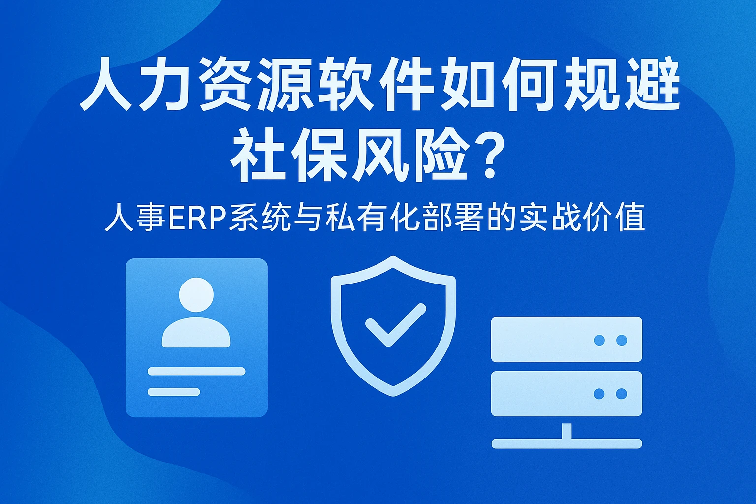 人力资源软件如何规避社保风险？人事ERP系统与私有化部署的实战价值