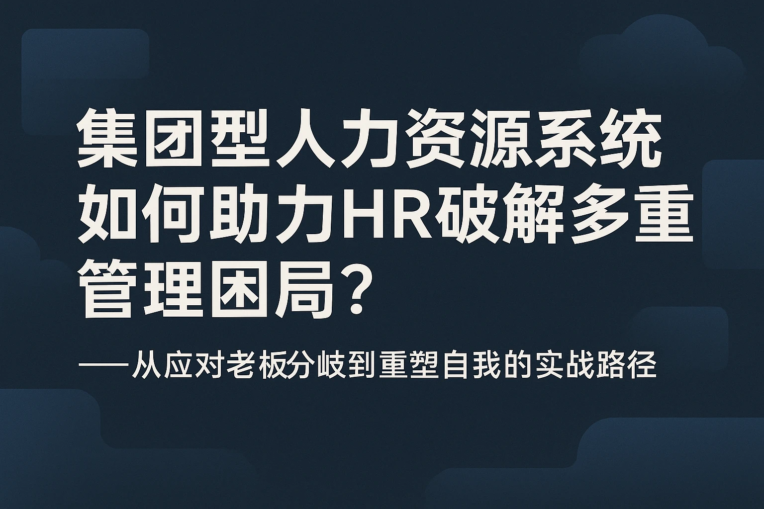 集团型人力资源系统如何助力HR破解多重管理困局？——从应对老板分歧到重塑自我的实战路径