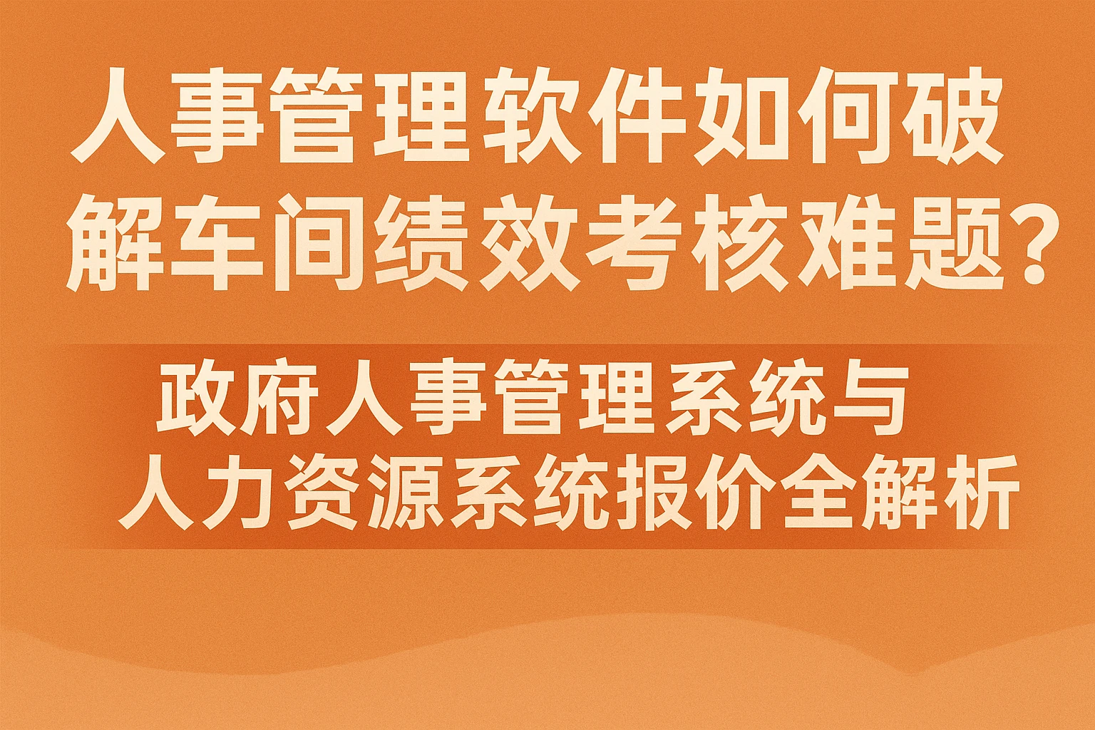 人事管理软件如何破解车间绩效考核难题？政府人事管理系统与人力资源系统报价全解析