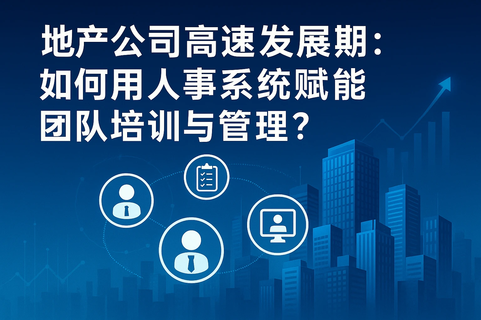 地产公司高速发展期：如何用人事系统赋能团队培训与管理？
