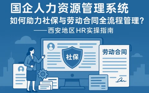 国企人力资源管理系统如何助力社保与劳动合同全流程管理？——西安地区HR实操指南