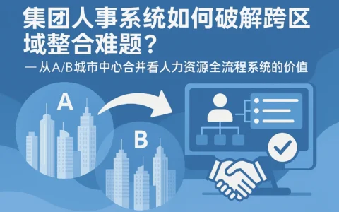 集团人事系统如何破解跨区域整合难题？——从A/B城市中心合并看人力资源全流程系统的价值