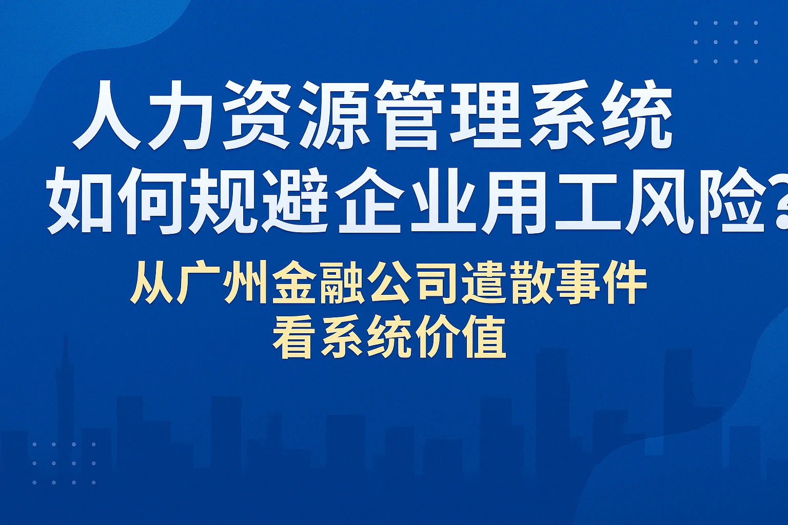 人力资源管理系统如何规避企业用工风险？从广州金融公司遣散事件看系统价值
