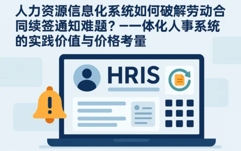 人力资源信息化系统如何破解劳动合同续签通知难题？——一体化人事系统的实践价值与价格考量