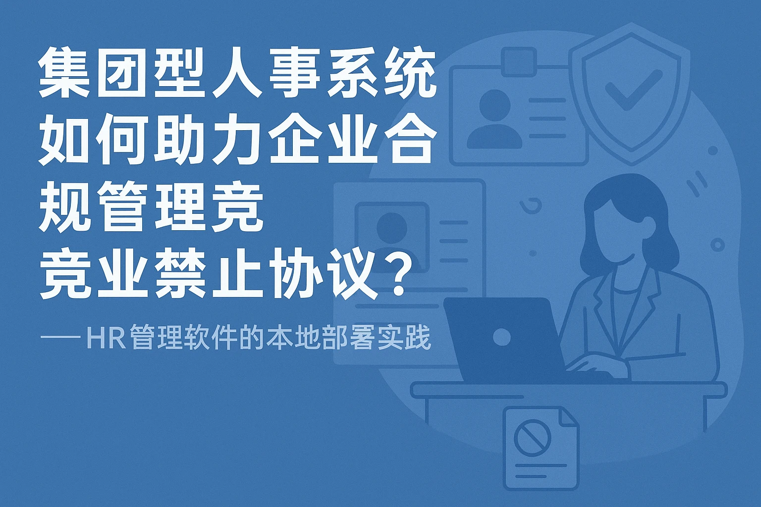 集团型人事系统如何助力企业合规管理竞业禁止协议？——HR管理软件的本地部署实践