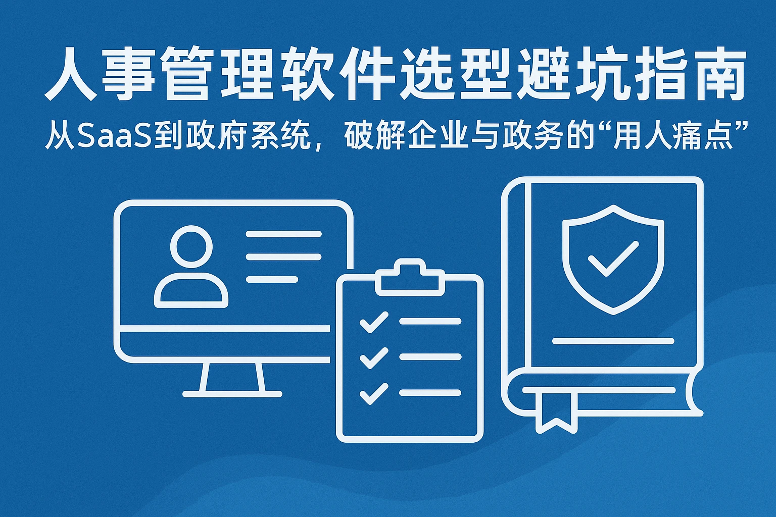 人事管理软件选型避坑指南：从SaaS到政府系统，破解企业与政务的“用人痛点”