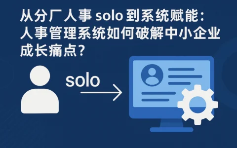 从分厂人事 solo 到系统赋能:人事管理系统如何破解中小企业成长痛点?