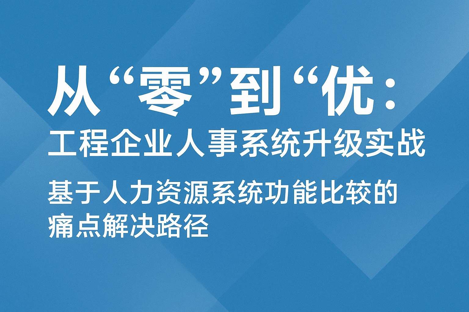 从“零”到“优”：工程企业人事系统升级实战——基于人力资源系统功能比较的痛点解决路径