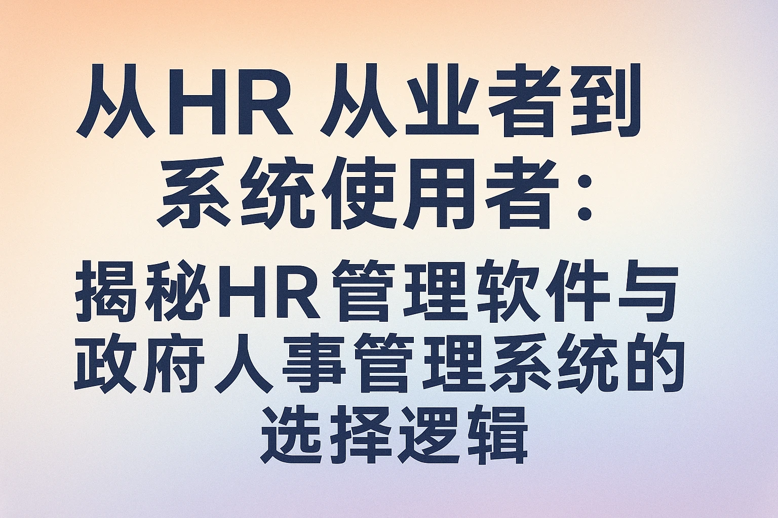 从HR从业者到系统使用者：揭秘HR管理软件与政府人事管理系统的选择逻辑