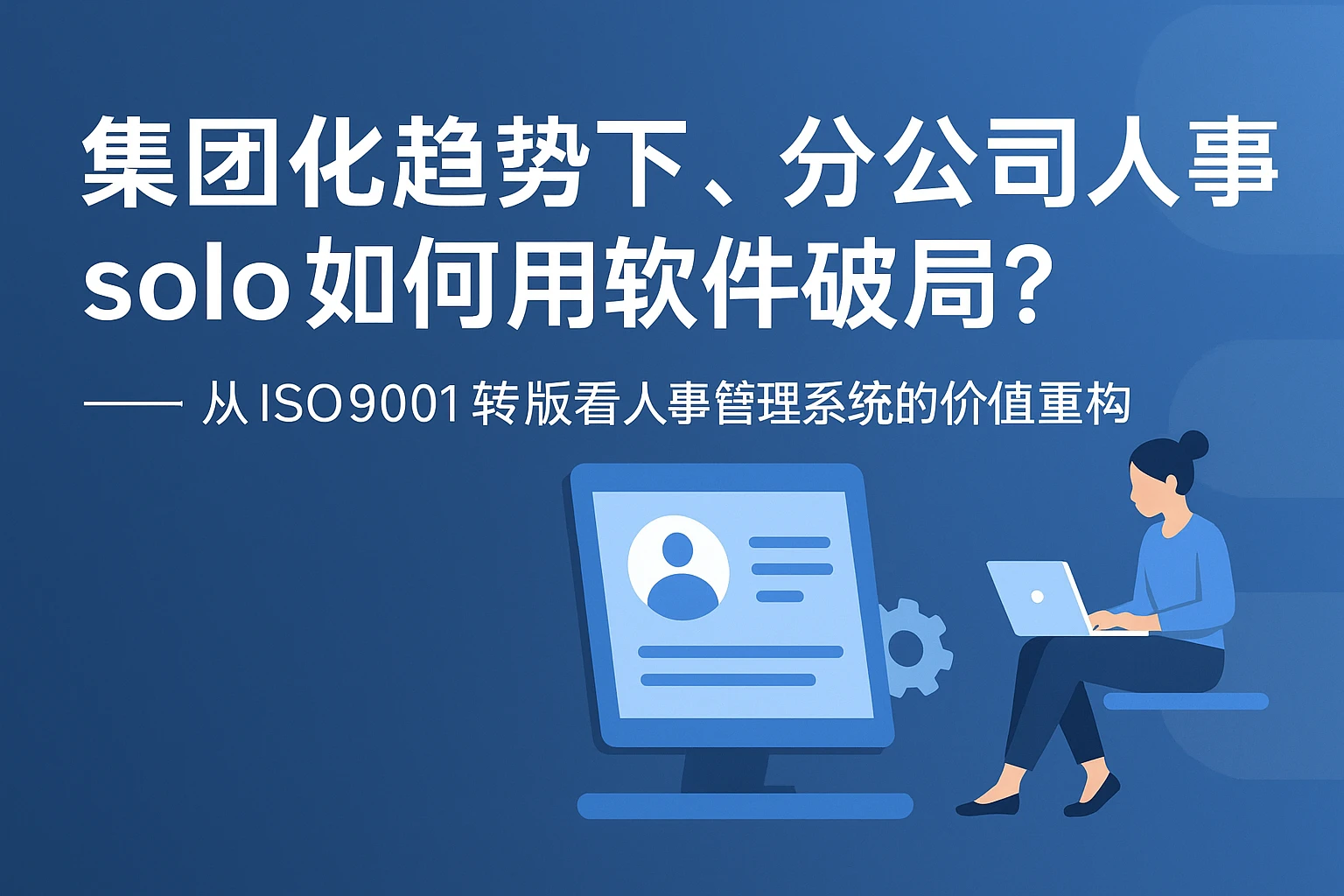 集团化趋势下，分公司人事 solo 如何用软件破局？——从ISO9001转版看人事管理系统的价值重构