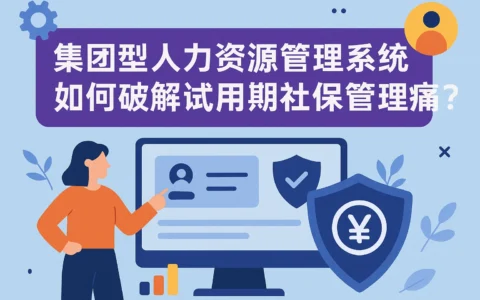 集团型人力资源管理系统如何破解试用期社保管理痛点？