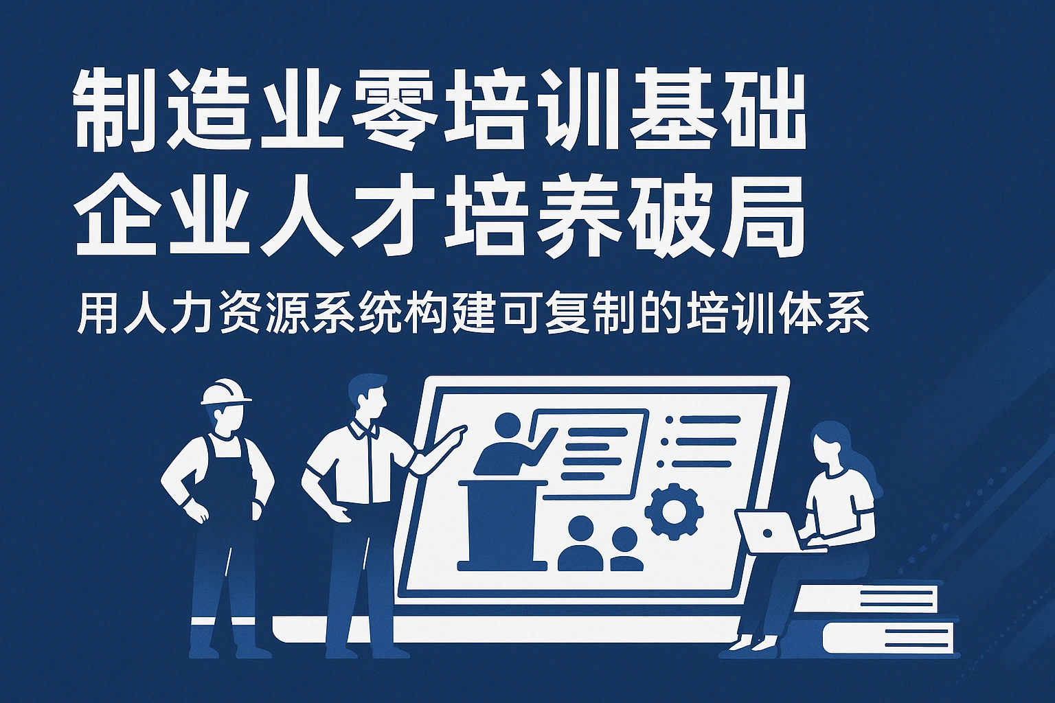 制造业零培训基础企业人才培养破局：用人力资源系统构建可复制的培训体系