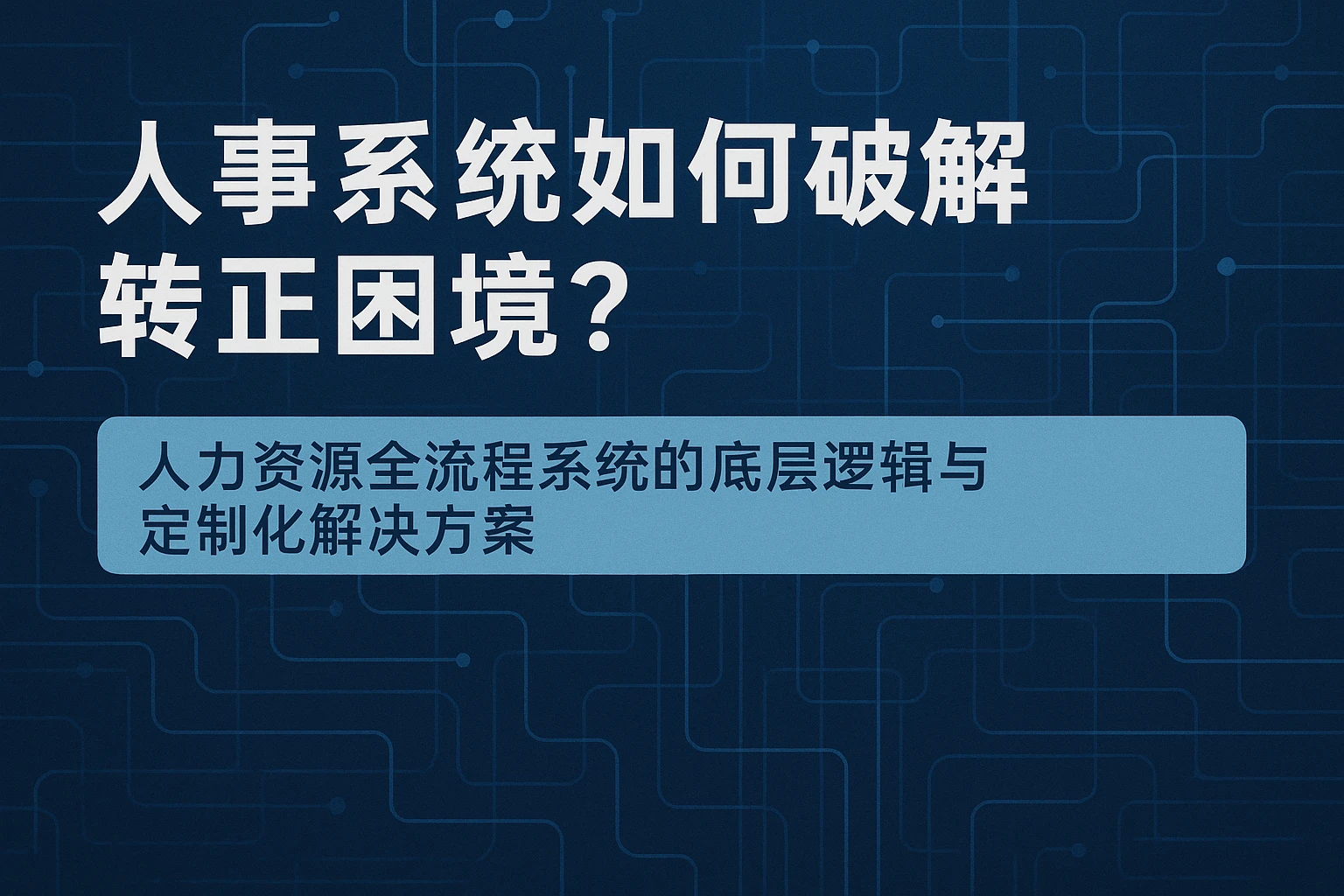 人事系统如何破解转正困境？人力资源全流程系统的底层逻辑与定制化解决方案